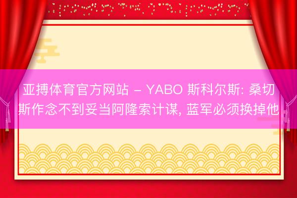 亚搏体育官方网站 - YABO 斯科尔斯: 桑切斯作念不到妥当阿隆索计谋， 蓝军必须换掉他