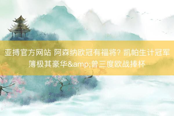 亚搏官方网站 阿森纳欧冠有福将? 凯帕生计冠军簿极其豪华&曾三度欧战捧杯