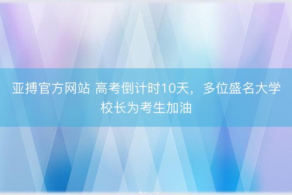 亚搏官方网站 高考倒计时10天，多位盛名大学校长为考生加油