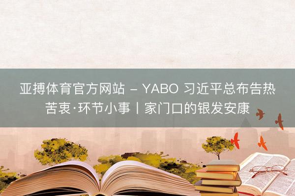 亚搏体育官方网站 - YABO 习近平总布告热苦衷·环节小事丨家门口的银发安康