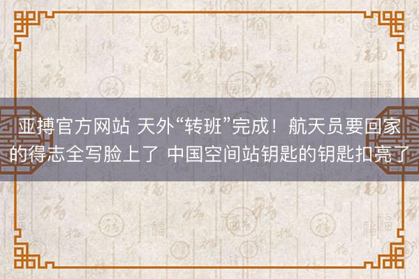 亚搏官方网站 天外“转班”完成！航天员要回家的得志全写脸上了 中国空间站钥匙的钥匙扣亮了
