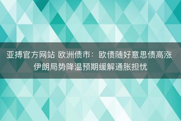 亚搏官方网站 欧洲债市：欧债随好意思债高涨 伊朗局势降温预期缓解通胀担忧