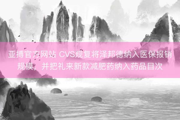 亚搏官方网站 CVS规复将泽邦德纳入医保报销规模，并把礼来新款减肥药纳入药品目次