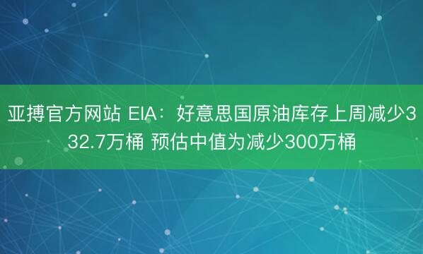 亚搏官方网站 EIA：好意思国原油库存上周减少332.7万桶 预估中值为减少300万桶