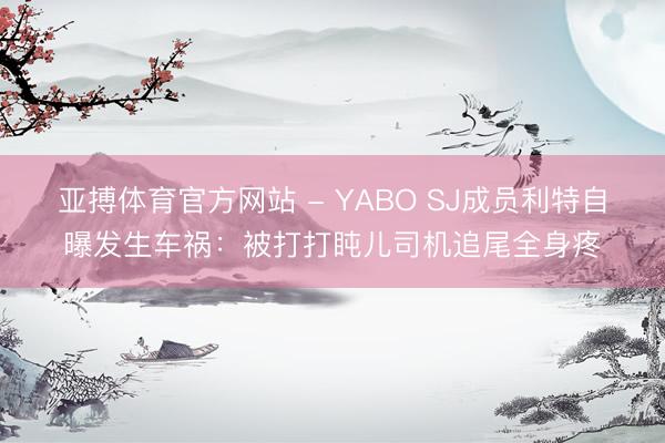 亚搏体育官方网站 - YABO SJ成员利特自曝发生车祸：被打打盹儿司机追尾全身疼
