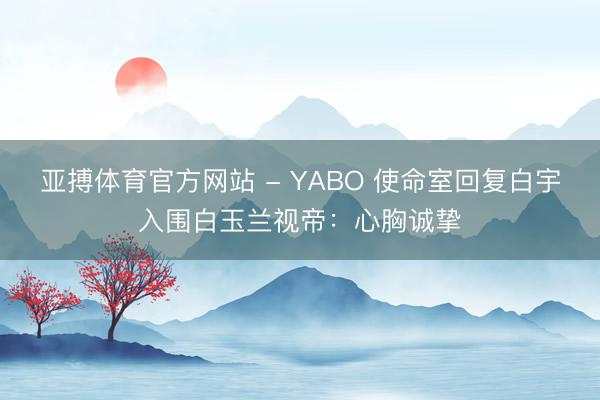 亚搏体育官方网站 - YABO 使命室回复白宇入围白玉兰视帝：心胸诚挚