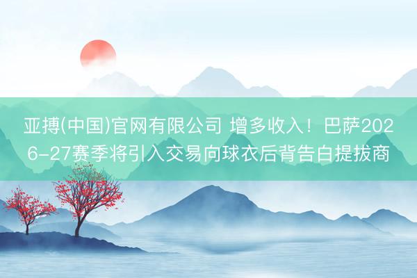 亚搏(中国)官网有限公司 增多收入！巴萨2026-27赛季将引入交易向球衣后背告白提拔商