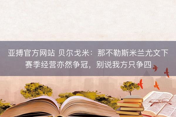 亚搏官方网站 贝尔戈米：那不勒斯米兰尤文下赛季经营亦然争冠，别说我方只争四