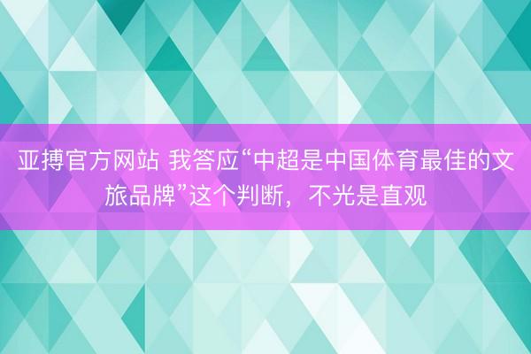 亚搏官方网站 我答应“中超是中国体育最佳的文旅品牌”这个判断，不光是直观