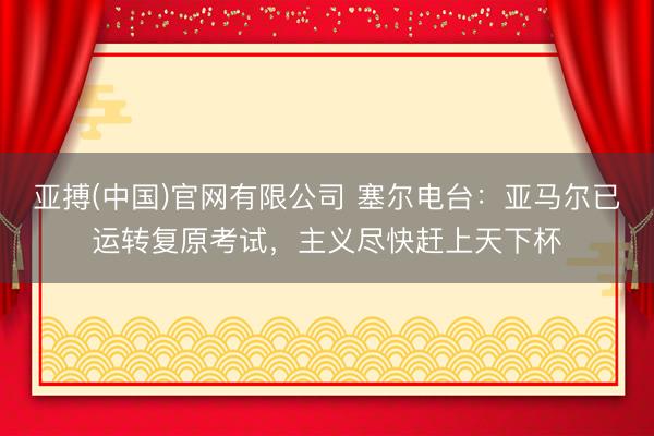 亚搏(中国)官网有限公司 塞尔电台：亚马尔已运转复原考试，主义尽快赶上天下杯