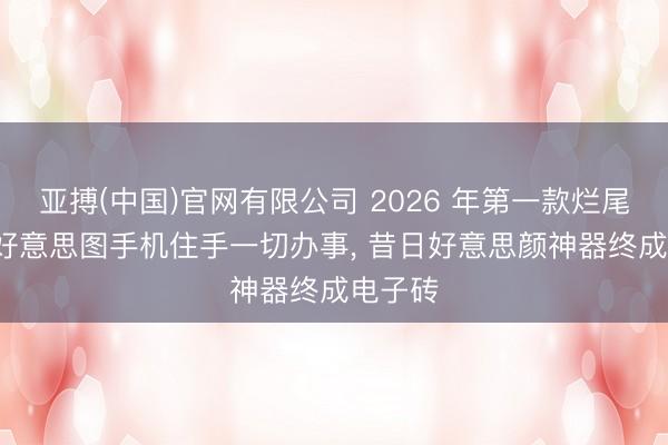 亚搏(中国)官网有限公司 2026 年第一款烂尾手机: 好意思图手机住手一切办事, 昔日好意思颜神器终成电子砖