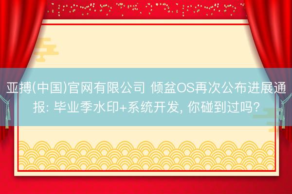 亚搏(中国)官网有限公司 倾盆OS再次公布进展通报: 毕业季水印+系统开发， 你碰到过吗?