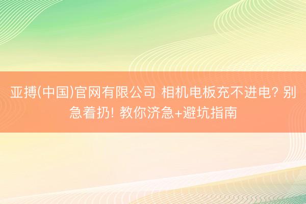 亚搏(中国)官网有限公司 相机电板充不进电? 别急着扔! 教你济急+避坑指南