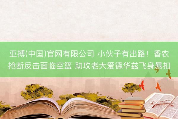 亚搏(中国)官网有限公司 小伙子有出路！香农抢断反击面临空篮 助攻老大爱德华兹飞身暴扣