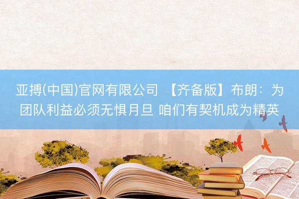 亚搏(中国)官网有限公司 【齐备版】布朗：为团队利益必须无惧月旦 咱们有契机成为精英
