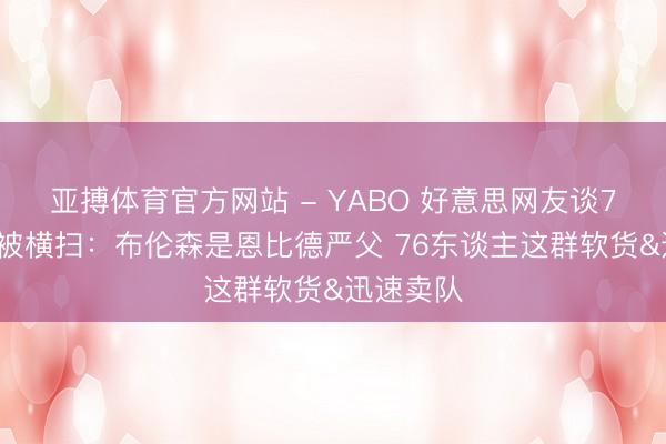 亚搏体育官方网站 - YABO 好意思网友谈76东谈主被横扫：布伦森是恩比德严父 76东谈主这群软货&迅速卖队