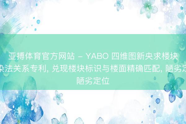 亚搏体育官方网站 - YABO 四维图新央求楼块渲染法关系专利, 兑现楼块标识与楼面精确匹配, 陋劣定位