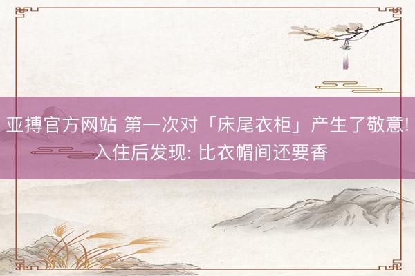 亚搏官方网站 第一次对「床尾衣柜」产生了敬意! 入住后发现: 比衣帽间还要香
