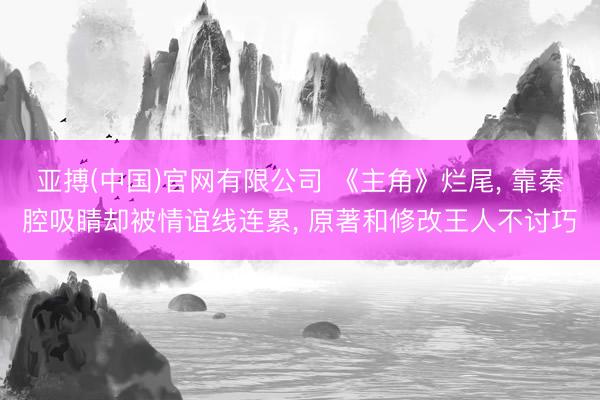 亚搏(中国)官网有限公司 《主角》烂尾， 靠秦腔吸睛却被情谊线连累， 原著和修改王人不讨巧