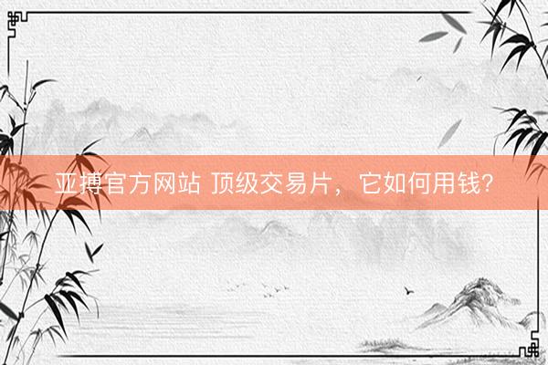 亚搏官方网站 顶级交易片，它如何用钱？
