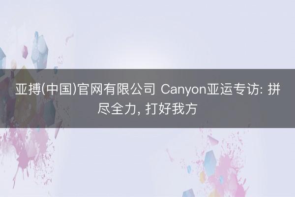 亚搏(中国)官网有限公司 Canyon亚运专访: 拼尽全力， 打好我方