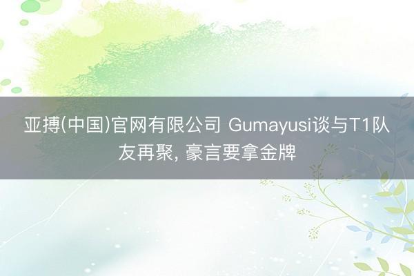 亚搏(中国)官网有限公司 Gumayusi谈与T1队友再聚, 豪言要拿金牌
