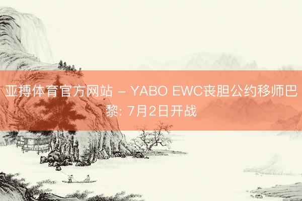 亚搏体育官方网站 - YABO EWC丧胆公约移师巴黎: 7月2日开战