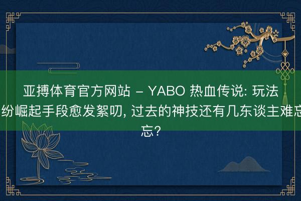 亚搏体育官方网站 - YABO 热血传说: 玩法纷纷崛起手段愈发絮叨, 过去的神技还有几东谈主难忘?