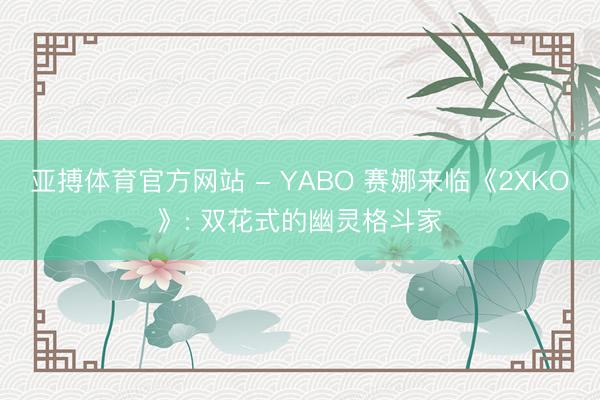 亚搏体育官方网站 - YABO 赛娜来临《2XKO》: 双花式的幽灵格斗家