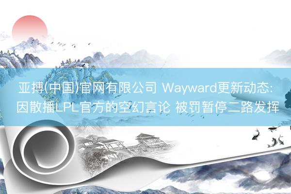 亚搏(中国)官网有限公司 Wayward更新动态: 因散播LPL官方的空幻言论 被罚暂停二路发挥