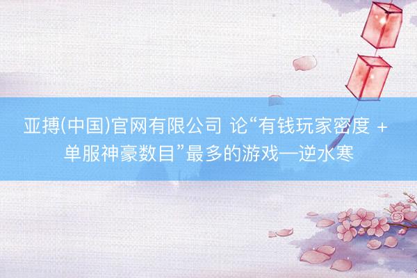 亚搏(中国)官网有限公司 论“有钱玩家密度 + 单服神豪数目”最多的游戏—逆水寒