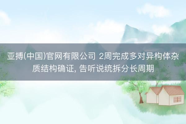 亚搏(中国)官网有限公司 2周完成多对异构体杂质结构确证， 告听说统拆分长周期