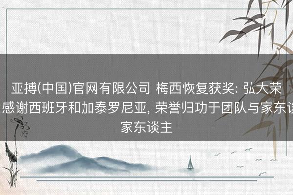 亚搏(中国)官网有限公司 梅西恢复获奖: 弘大荣誉， 感谢西班牙和加泰罗尼亚， 荣誉归功于团队与家东谈主