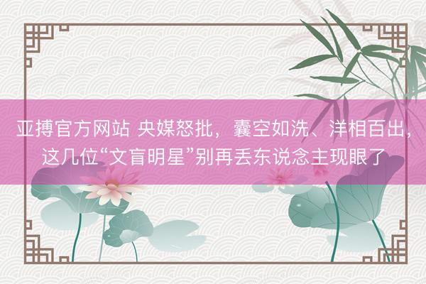 亚搏官方网站 央媒怒批,囊空如洗、洋相百出,这几位“文盲明星”别再丢东说念主现眼了