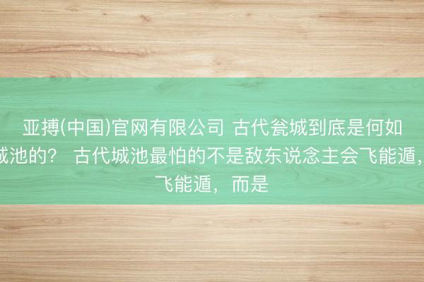亚搏(中国)官网有限公司 古代瓮城到底是何如看护城池的？ 古代城池最怕的不是敌东说念主会飞能遁，而是
