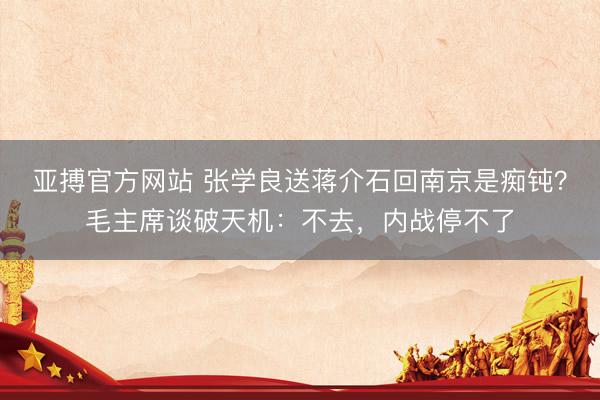 亚搏官方网站 张学良送蒋介石回南京是痴钝？毛主席谈破天机：不去，内战停不了