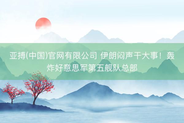 亚搏(中国)官网有限公司 伊朗闷声干大事！轰炸好意思军第五舰队总部
