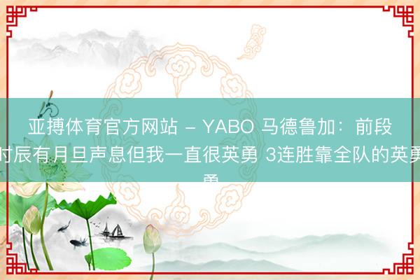 亚搏体育官方网站 - YABO 马德鲁加：前段时辰有月旦声息但我一直很英勇 3连胜靠全队的英勇