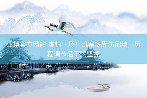 亚搏官方网站 虚惊一场！凯塞多受伤倒地，历程调节后不竭坚抓