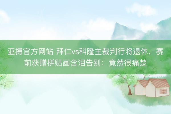 亚搏官方网站 拜仁vs科隆主裁判行将退休，赛前获赠拼贴画含泪告别：竟然很痛楚