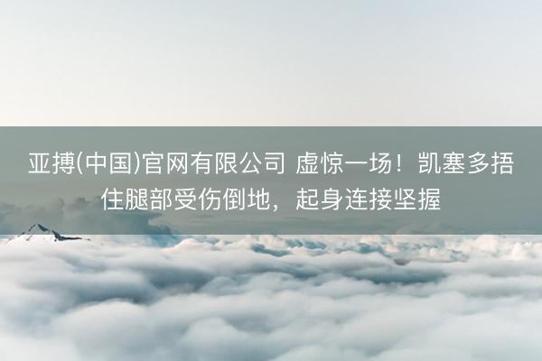 亚搏(中国)官网有限公司 虚惊一场！凯塞多捂住腿部受伤倒地，起身连接坚握