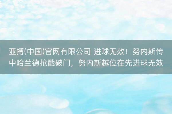 亚搏(中国)官网有限公司 进球无效！努内斯传中哈兰德抢戳破门，努内斯越位在先进球无效