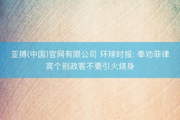 亚搏(中国)官网有限公司 环球时报: 奉劝菲律宾个别政客不要引火烧身