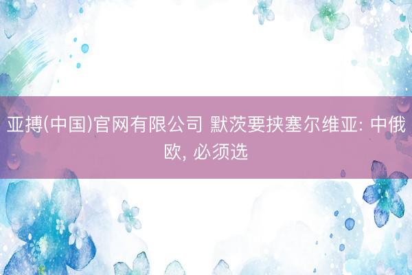 亚搏(中国)官网有限公司 默茨要挟塞尔维亚: 中俄欧, 必须选