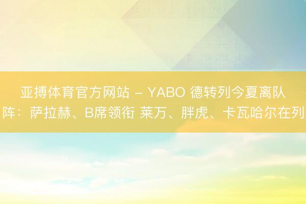 亚搏体育官方网站 - YABO 德转列今夏离队阵:萨拉赫、B席领衔 莱万、胖虎、卡瓦哈尔在列