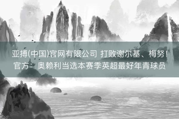 亚搏(中国)官网有限公司 打败谢尔基、梅努！官方：奥赖利当选本赛季英超最好年青球员