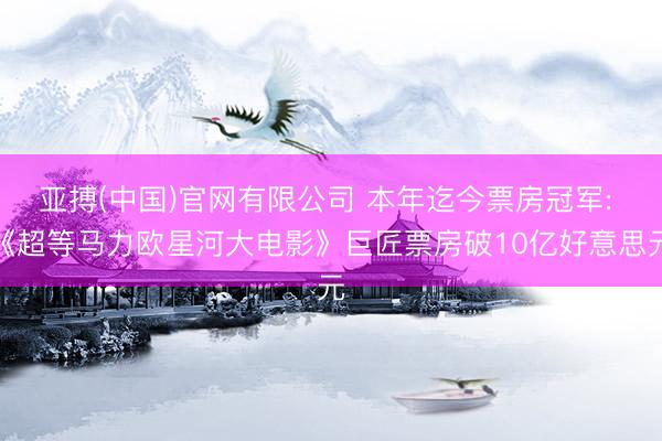 亚搏(中国)官网有限公司 本年迄今票房冠军: 《超等马力欧星河大电影》巨匠票房破10亿好意思元