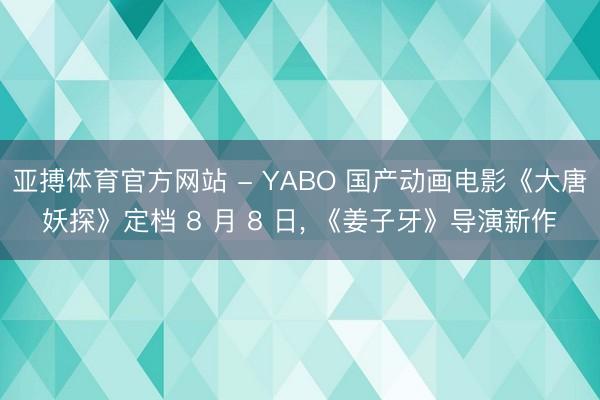 亚搏体育官方网站 - YABO 国产动画电影《大唐妖探》定档 8 月 8 日, 《姜子牙》导演新作