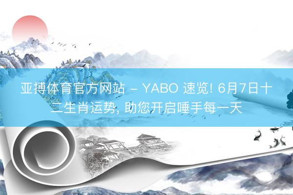 亚搏体育官方网站 - YABO 速览! 6月7日十二生肖运势， 助您开启唾手每一天