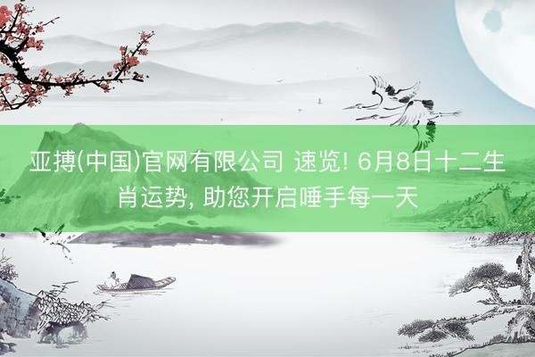 亚搏(中国)官网有限公司 速览! 6月8日十二生肖运势， 助您开启唾手每一天